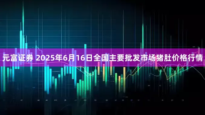 元富证券 2025年6月16日全国主要批发市场猪肚价格行情
