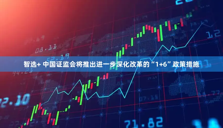 智选+ 中国证监会将推出进一步深化改革的“1+6”政策措施