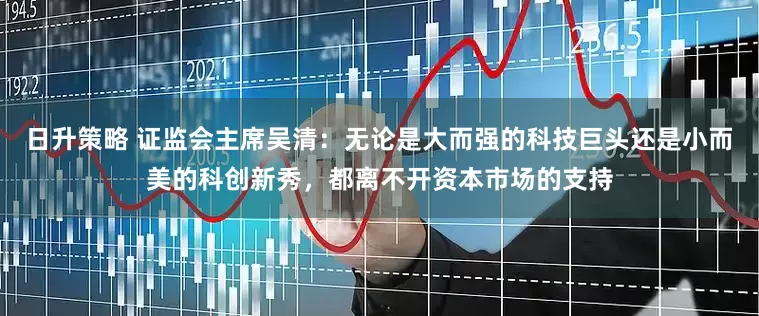 日升策略 证监会主席吴清：无论是大而强的科技巨头还是小而美的科创新秀，都离不开资本市场的支持
