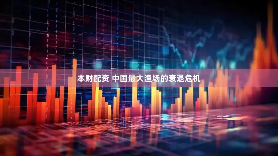 本财配资 中国最大渔场的衰退危机