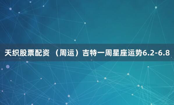 天织股票配资 （周运）吉特一周星座运势6.2-6.8