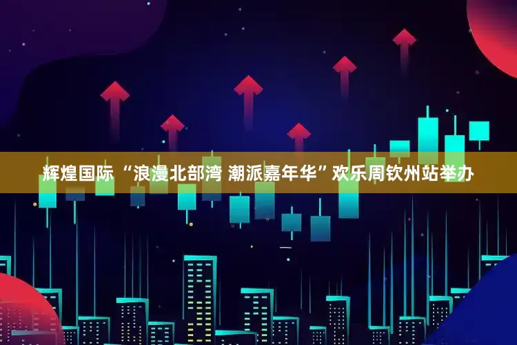 辉煌国际 “浪漫北部湾 潮派嘉年华”欢乐周钦州站举办