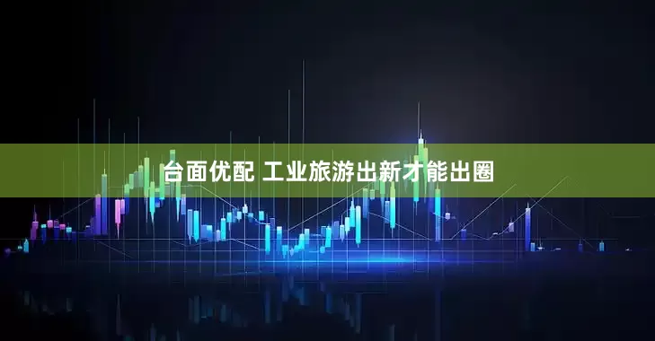 台面优配 工业旅游出新才能出圈