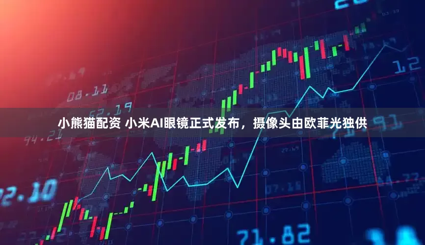 小熊猫配资 小米AI眼镜正式发布，摄像头由欧菲光独供