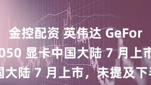 金控配资 英伟达 GeForce RTX 5050 显卡中国大陆 7 月上市，未提及下半月