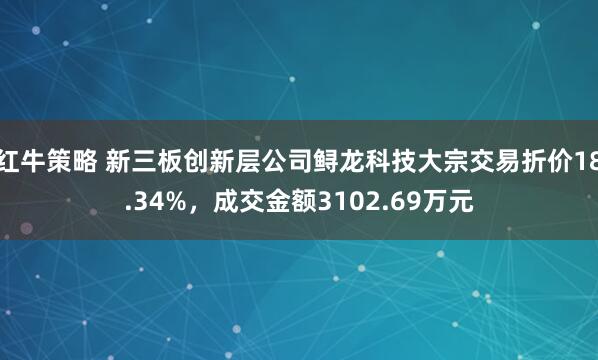 红牛策略 新三板创新层公司鲟龙科技大宗交易折价18.34%，成交金额3102.69万元