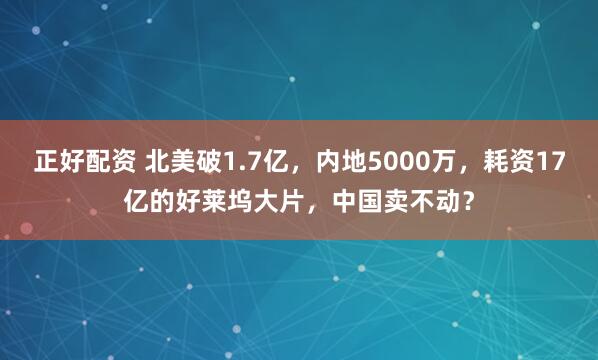 正好配资 北美破1.7亿，内地5000万，耗资17亿的好莱坞大片，中国卖不动？
