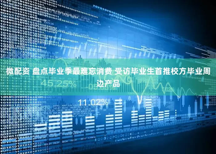微配资 盘点毕业季最难忘消费 受访毕业生首推校方毕业周边产品