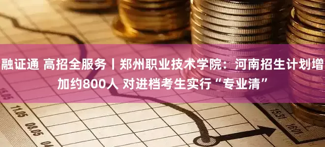 融证通 高招全服务丨郑州职业技术学院：河南招生计划增加约800人 对进档考生实行“专业清”