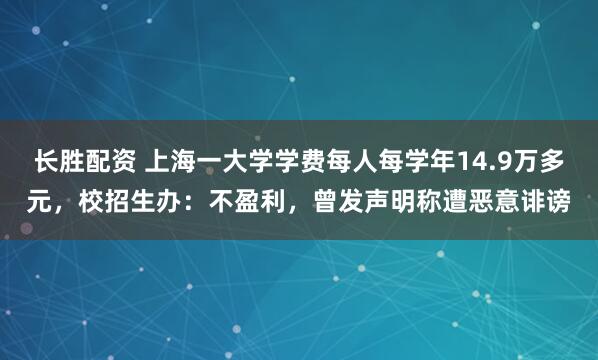 长胜配资 上海一大学学费每人每学年14.9万多元，校招生办：不盈利，曾发声明称遭恶意诽谤