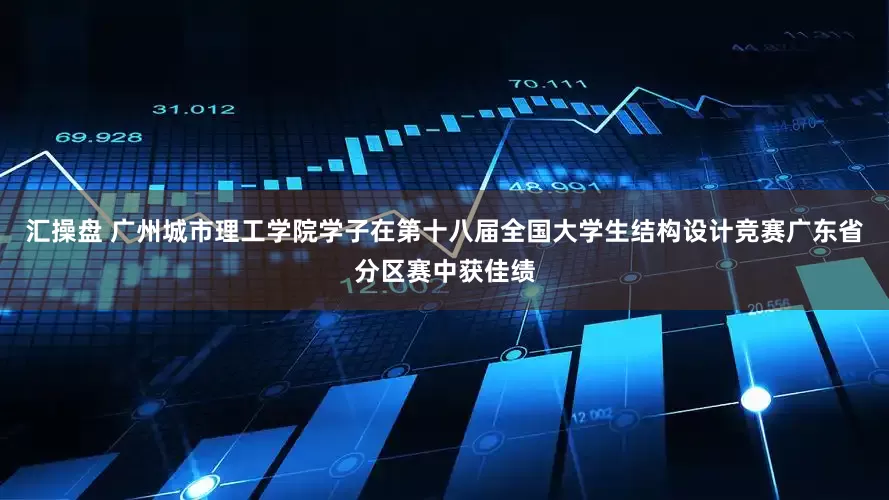 汇操盘 广州城市理工学院学子在第十八届全国大学生结构设计竞赛广东省分区赛中获佳绩