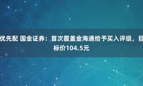 优先配 国金证券：首次覆盖金海通给予买入评级，目标价104.5元
