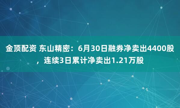 金顶配资 东山精密：6月30日融券净卖出4400股，连续3日累计净卖出1.21万股