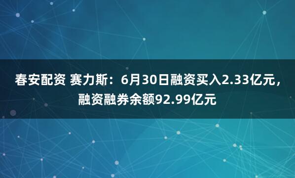春安配资 赛力斯：6月30日融资买入2.33亿元，融资融券余额92.99亿元