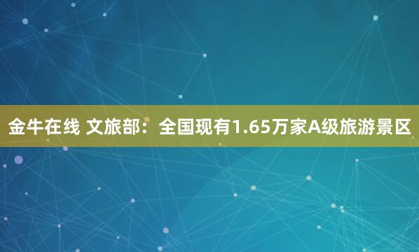 金牛在线 文旅部：全国现有1.65万家A级旅游景区