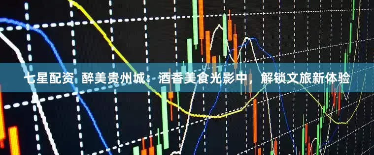 七星配资  醉美贵州城：酒香美食光影中，解锁文旅新体验