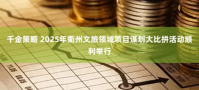 千金策略 2025年衢州文旅领域项目谋划大比拼活动顺利举行