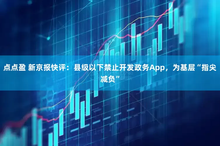 点点盈 新京报快评：县级以下禁止开发政务App，为基层“指尖减负”