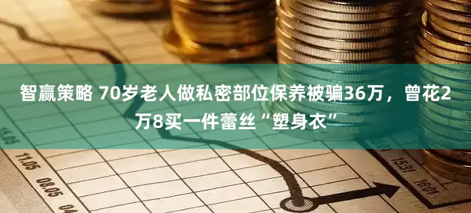 智赢策略 70岁老人做私密部位保养被骗36万，曾花2万8买一件蕾丝“塑身衣”