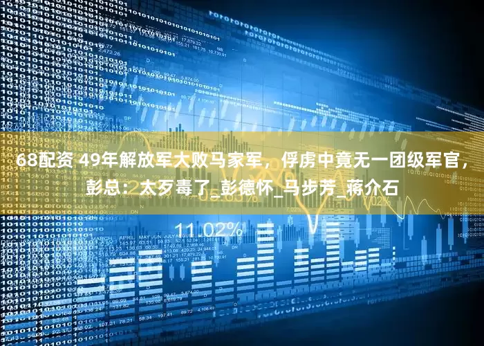 68配资 49年解放军大败马家军，俘虏中竟无一团级军官，彭总：太歹毒了_彭德怀_马步芳_蒋介石