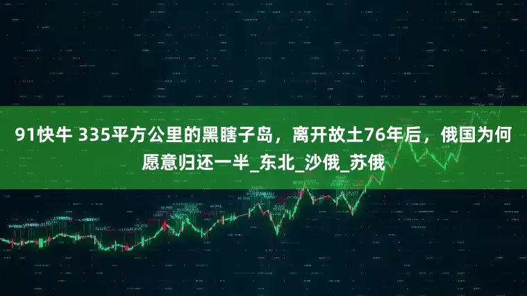 91快牛 335平方公里的黑瞎子岛，离开故土76年后，俄国为何愿意归还一半_东北_沙俄_苏俄