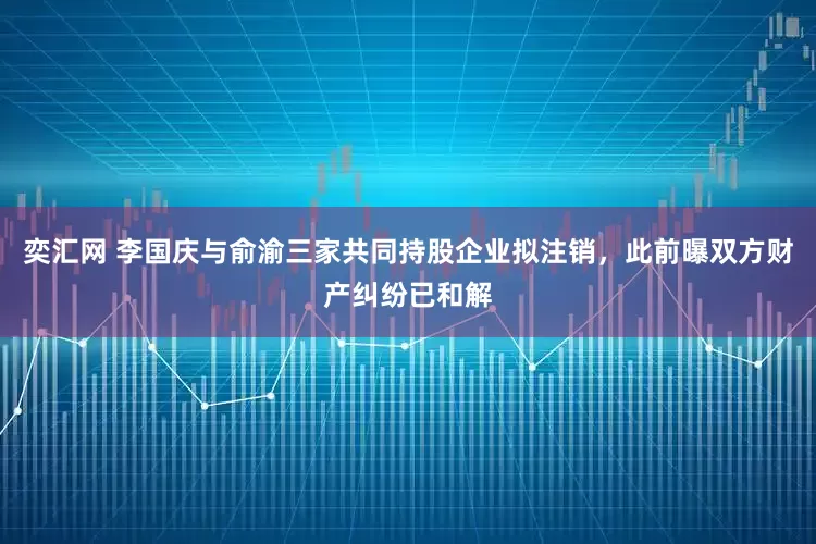 奕汇网 李国庆与俞渝三家共同持股企业拟注销，此前曝双方财产纠纷已和解