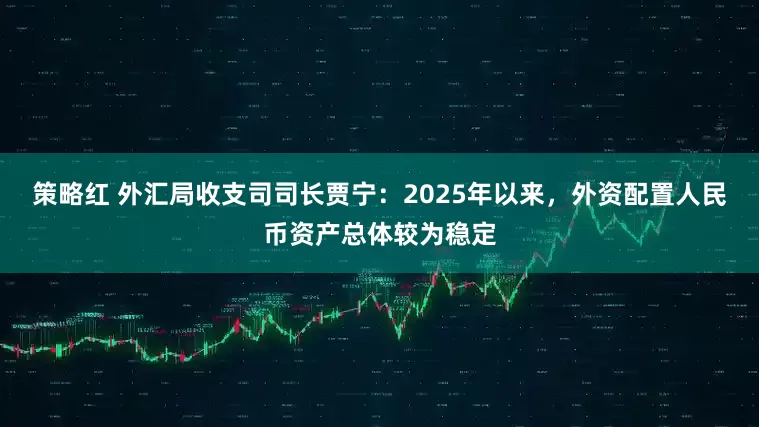 策略红 外汇局收支司司长贾宁：2025年以来，外资配置人民币资产总体较为稳定