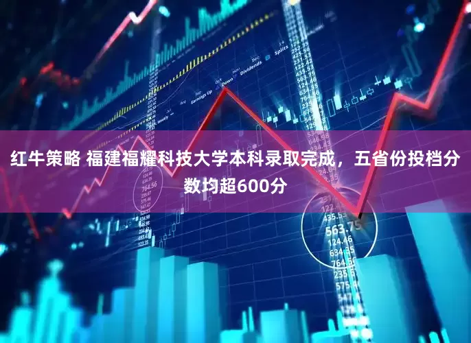 红牛策略 福建福耀科技大学本科录取完成，五省份投档分数均超600分