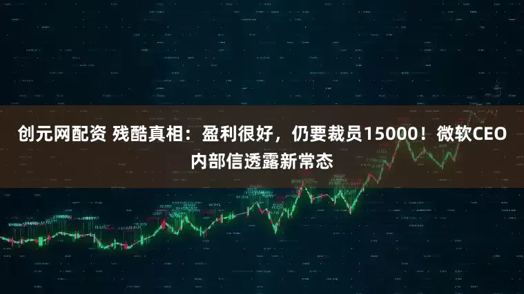 创元网配资 残酷真相：盈利很好，仍要裁员15000！微软CEO内部信透露新常态