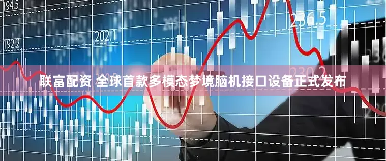 联富配资 全球首款多模态梦境脑机接口设备正式发布
