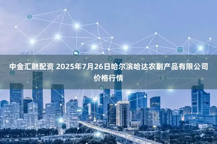 中金汇融配资 2025年7月26日哈尔滨哈达农副产品有限公司价格行情