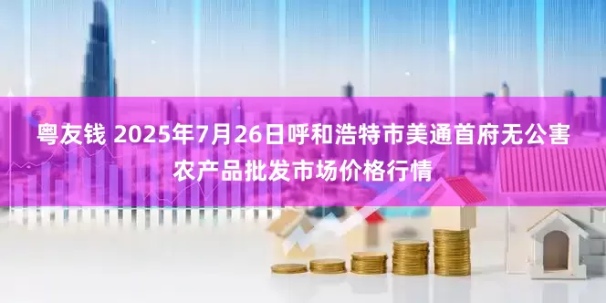 粤友钱 2025年7月26日呼和浩特市美通首府无公害农产品批发市场价格行情