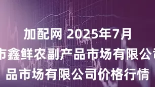 加配网 2025年7月26日吴忠市鑫鲜农副产品市场有限公司价格行情