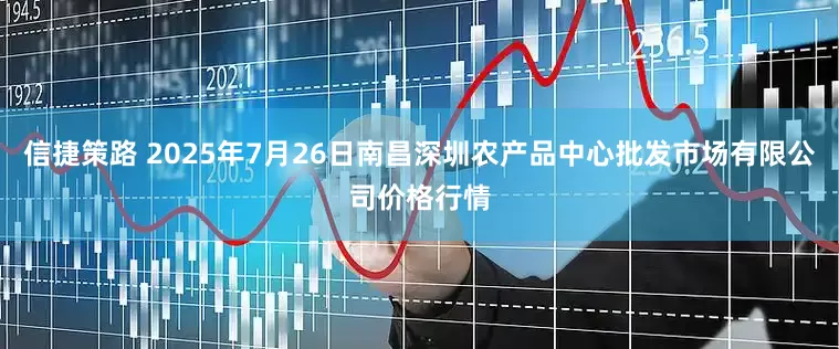 信捷策路 2025年7月26日南昌深圳农产品中心批发市场有限公司价格行情