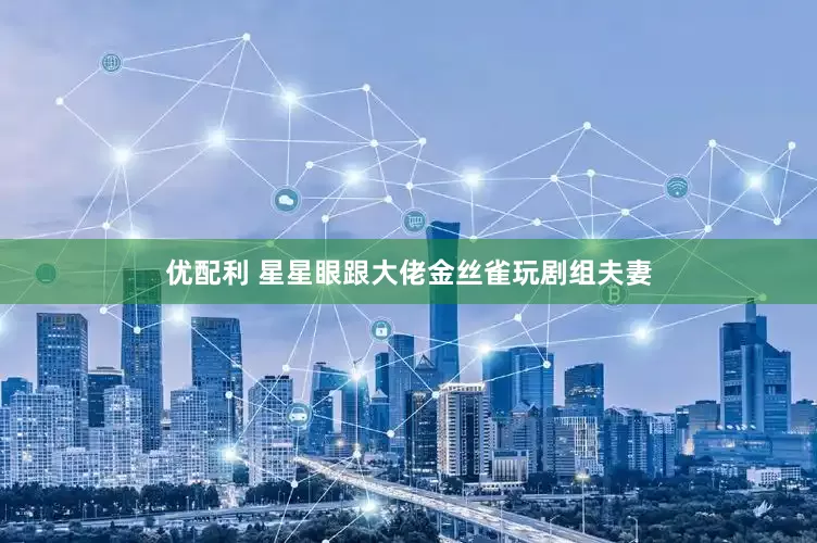 优配利 星星眼跟大佬金丝雀玩剧组夫妻