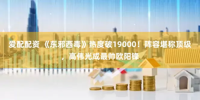 爱配配资 《东邪西毒》热度破19000！阵容堪称顶级，高伟光成最帅欧阳锋