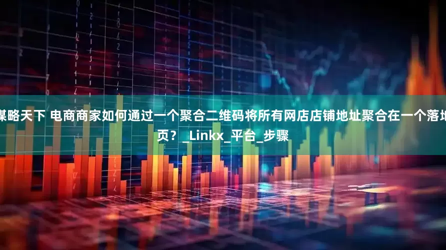 谋略天下 电商商家如何通过一个聚合二维码将所有网店店铺地址聚合在一个落地页？_Linkx_平台_步骤