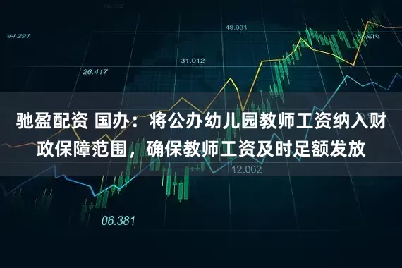 驰盈配资 国办：将公办幼儿园教师工资纳入财政保障范围，确保教师工资及时足额发放