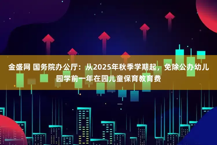 金盛网 国务院办公厅：从2025年秋季学期起，免除公办幼儿园学前一年在园儿童保育教育费