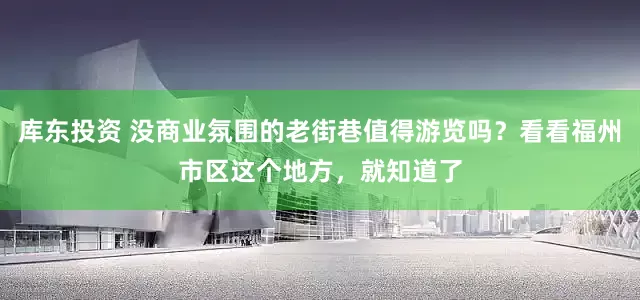 库东投资 没商业氛围的老街巷值得游览吗？看看福州市区这个地方，就知道了