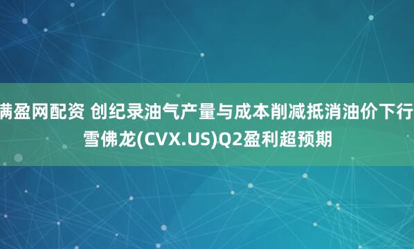 满盈网配资 创纪录油气产量与成本削减抵消油价下行 雪佛龙(CVX.US)Q2盈利超预期
