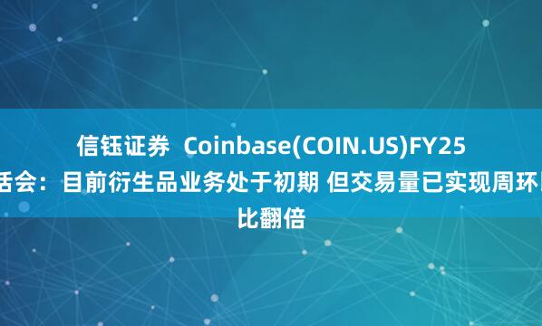 信钰证券  Coinbase(COIN.US)FY25Q2电话会：目前衍生品业务处于初期 但交易量已实现周环比翻倍