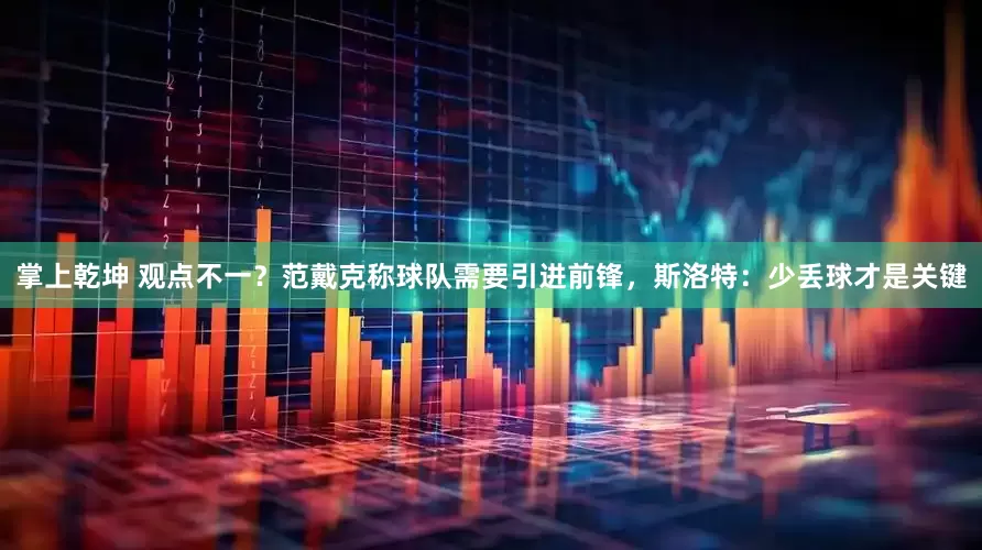 掌上乾坤 观点不一？范戴克称球队需要引进前锋，斯洛特：少丢球才是关键