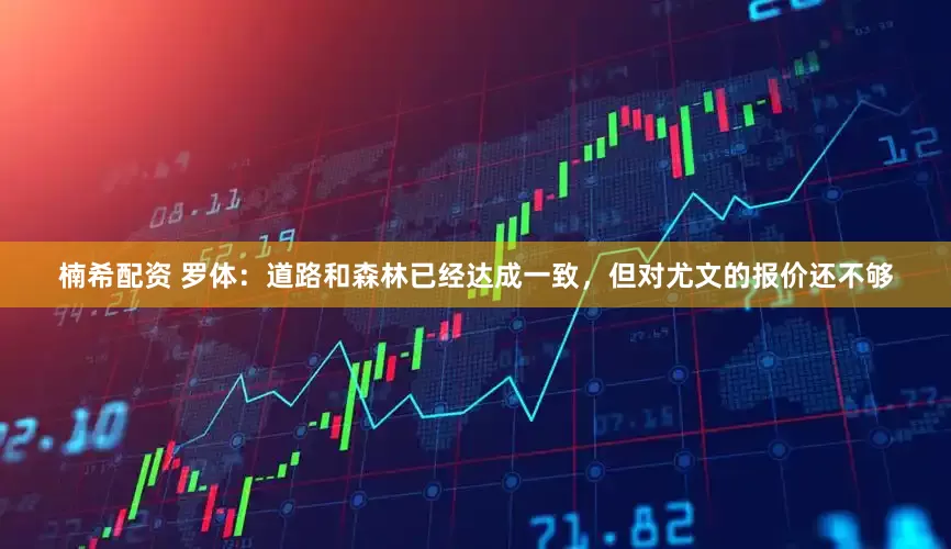 楠希配资 罗体：道路和森林已经达成一致，但对尤文的报价还不够