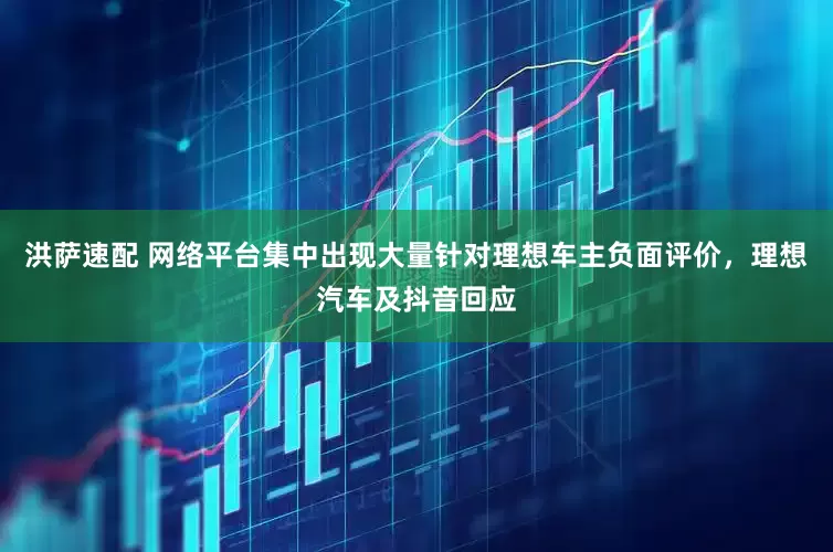 洪萨速配 网络平台集中出现大量针对理想车主负面评价，理想汽车及抖音回应