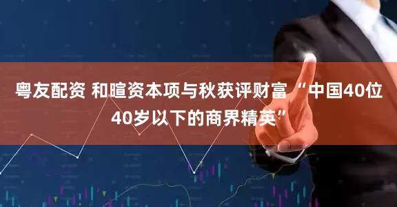 粤友配资 和暄资本项与秋获评财富 “中国40位40岁以下的商界精英”