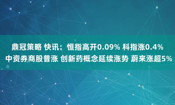 鼎冠策略 快讯：恒指高开0.09% 科指涨0.4% 中资券商股普涨 创新药概念延续涨势 蔚来涨超5%