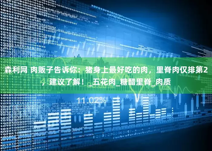 森利网 肉贩子告诉你：猪身上最好吃的肉，里脊肉仅排第2，建议了解！_五花肉_糖醋里脊_肉质