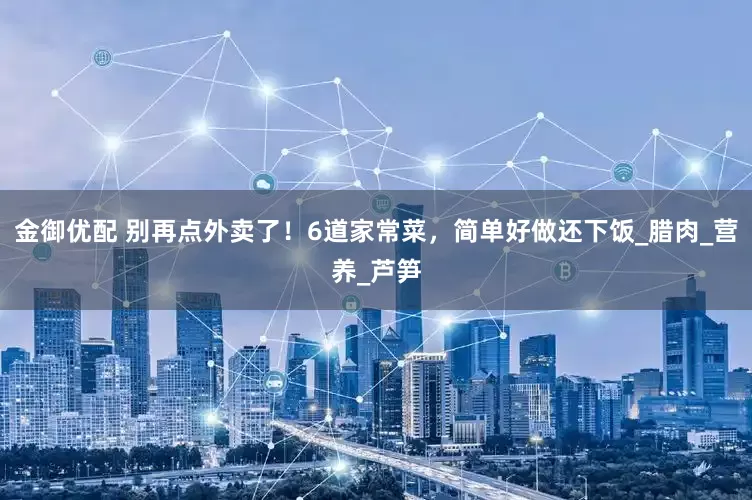 金御优配 别再点外卖了！6道家常菜，简单好做还下饭_腊肉_营养_芦笋