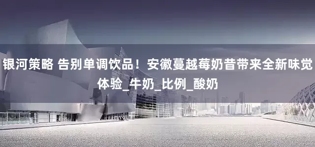 银河策略 告别单调饮品！安徽蔓越莓奶昔带来全新味觉体验_牛奶_比例_酸奶